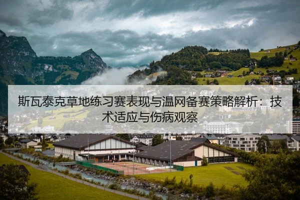 斯瓦泰克草地练习赛表现与温网备赛策略解析：技术适应与伤病观察