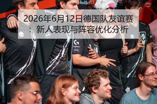 2026年6月12日德国队友谊赛：新人表现与阵容优化分析
